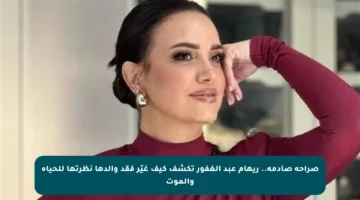صراحة صادمة.. ريهام عبد الغفور تكشف كيف غيّر فقد والدها نظرتها للحياة والموت